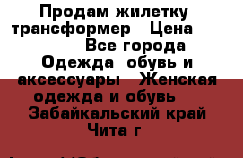 Продам жилетку- трансформер › Цена ­ 14 500 - Все города Одежда, обувь и аксессуары » Женская одежда и обувь   . Забайкальский край,Чита г.